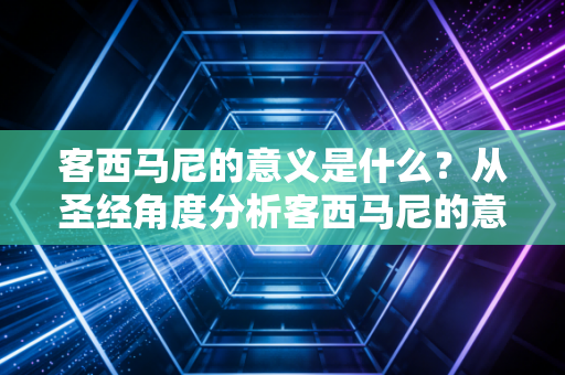 客西马尼的意义是什么？从圣经角度分析客西马尼的意义！