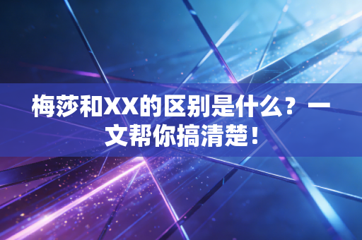 梅莎和XX的区别是什么?一文帮你搞清楚! 梅莎和XX的区别是什么?一文帮你搞清楚!