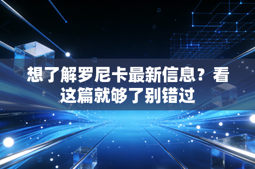 想了解罗尼卡最新信息?看这篇就够了别错过 想了解罗尼卡最新信息?看这篇就够了别错过