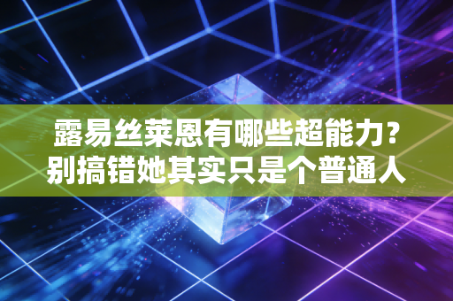 露易丝莱恩有哪些超能力?别搞错她其实只是个普通人! 露易丝莱恩有哪些超能力?别搞错她其实只是个普通人!