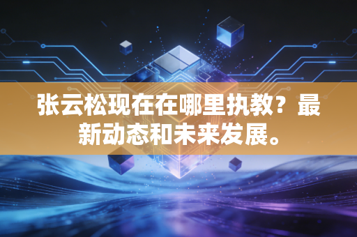 张云松现在在哪里执教?最新动态和未来发展。 张云松现在在哪里执教?最新动态和未来发展。