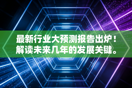 最新行业大预测报告出炉!解读未来几年的发展关键。 最新行业大预测报告出炉!解读未来几年的发展关键。