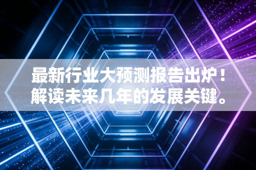 最新行业大预测报告出炉！解读未来几年的发展关键。