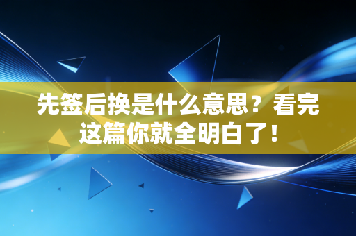 先签后换是什么意思?看完这篇你就全明白了! 先签后换是什么意思?看完这篇你就全明白了!
