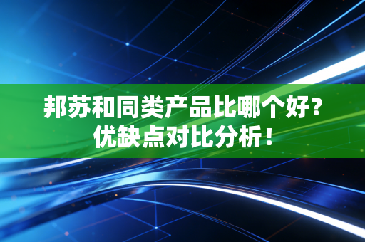 邦苏和同类产品比哪个好?优缺点对比分析! 邦苏和同类产品比哪个好?优缺点对比分析!