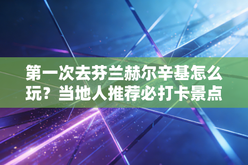 第一次去芬兰赫尔辛基怎么玩?当地人推荐必打卡景点! 第一次去芬兰赫尔辛基怎么玩?当地人推荐必打卡景点!