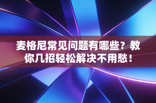 麦格尼常见问题有哪些?教你几招轻松解决不用愁! 麦格尼常见问题有哪些?教你几招轻松解决不用愁!