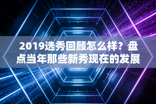 2019选秀回顾怎么样?盘点当年那些新秀现在的发展! 2019选秀回顾怎么样?盘点当年那些新秀现在的发展!