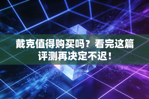 戴克值得购买吗?看完这篇评测再决定不迟! 戴克值得购买吗?看完这篇评测再决定不迟!