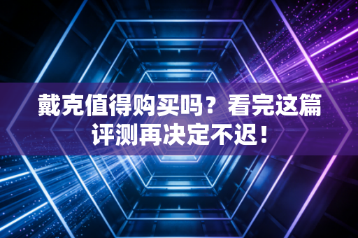 戴克值得购买吗？看完这篇评测再决定不迟！