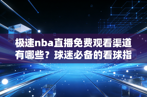 极速nba直播免费观看渠道有哪些?球迷必备的看球指南! 极速nba直播免费观看渠道有哪些?球迷必备的看球指南!
