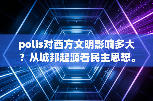 polis对西方文明影响多大?从城邦起源看民主思想。 polis对西方文明影响多大?从城邦起源看民主思想。