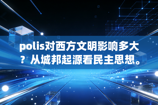 polis对西方文明影响多大?从城邦起源看民主思想。 polis对西方文明影响多大?从城邦起源看民主思想。
