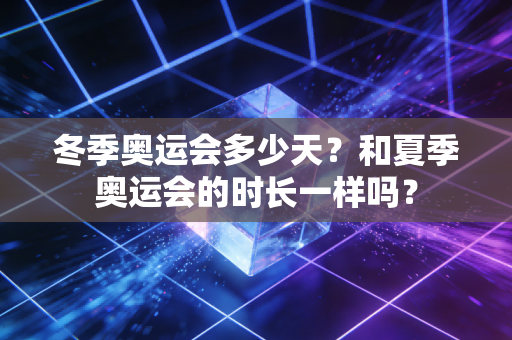 冬季奥运会多少天？和夏季奥运会的时长一样吗？