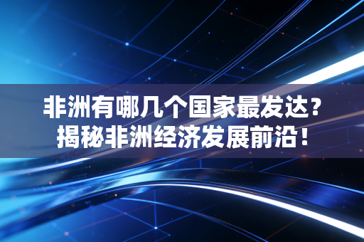 非洲有哪几个国家最发达？揭秘非洲经济发展前沿！