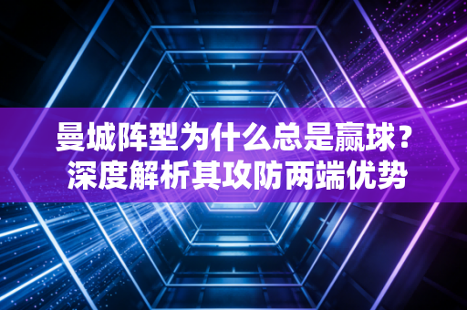 曼城阵型为什么总是赢球? 深度解析其攻防两端优势! 曼城阵型为什么总是赢球? 深度解析其攻防两端优势!