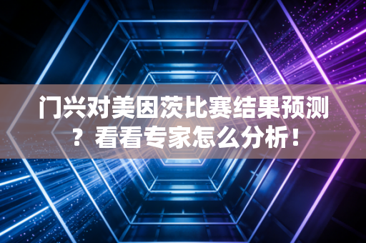 门兴对美因茨比赛结果预测?看看专家怎么分析! 门兴对美因茨比赛结果预测?看看专家怎么分析!