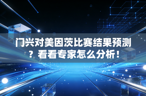 门兴对美因茨比赛结果预测?看看专家怎么分析! 门兴对美因茨比赛结果预测?看看专家怎么分析!