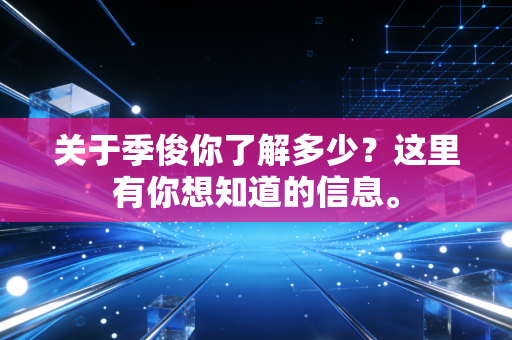 关于季俊你了解多少?这里有你想知道的信息。 关于季俊你了解多少?这里有你想知道的信息。