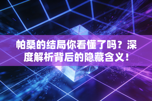 帕桑的结局你看懂了吗?深度解析背后的隐藏含义! 帕桑的结局你看懂了吗?深度解析背后的隐藏含义!