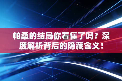 帕桑的结局你看懂了吗?深度解析背后的隐藏含义! 帕桑的结局你看懂了吗?深度解析背后的隐藏含义!