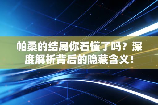 帕桑的结局你看懂了吗？深度解析背后的隐藏含义！