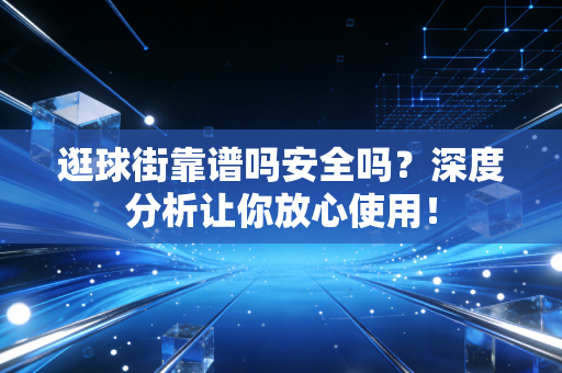 逛球街靠谱吗安全吗?深度分析让你放心使用! 逛球街靠谱吗安全吗?深度分析让你放心使用!