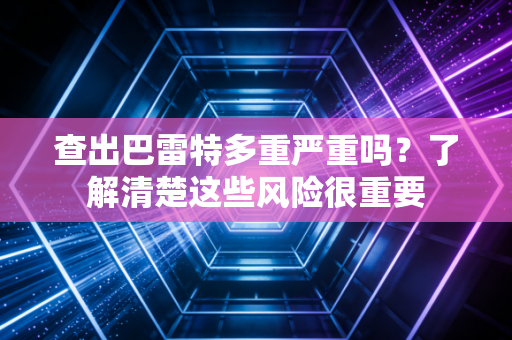查出巴雷特多重严重吗？了解清楚这些风险很重要