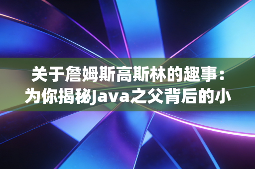 关于詹姆斯高斯林的趣事:为你揭秘Java之父背后的小故事! 关于詹姆斯高斯林的趣事:为你揭秘Java之父背后的小故事!