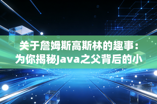 关于詹姆斯高斯林的趣事：为你揭秘Java之父背后的小故事！