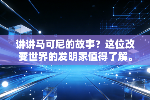 讲讲马可尼的故事?这位改变世界的发明家值得了解。 讲讲马可尼的故事?这位改变世界的发明家值得了解。
