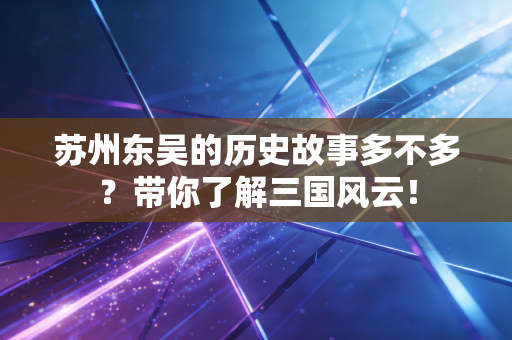 苏州东吴的历史故事多不多？带你了解三国风云！