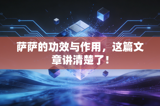 萨萨的功效与作用,这篇文章讲清楚了! 萨萨的功效与作用,这篇文章讲清楚了!