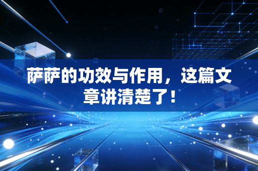 萨萨的功效与作用,这篇文章讲清楚了! 萨萨的功效与作用,这篇文章讲清楚了!