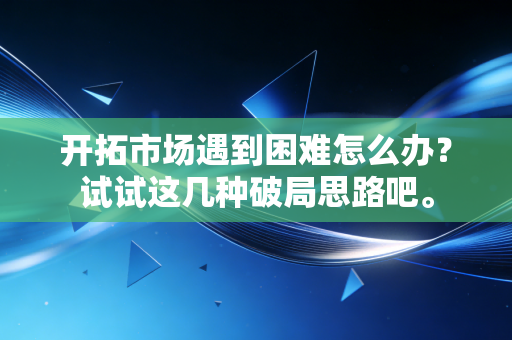 开拓市场遇到困难怎么办?试试这几种破局思路吧。 开拓市场遇到困难怎么办?试试这几种破局思路吧。