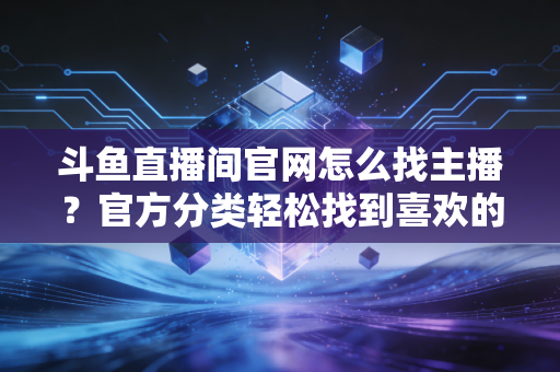 斗鱼直播间官网怎么找主播？官方分类轻松找到喜欢的主播。