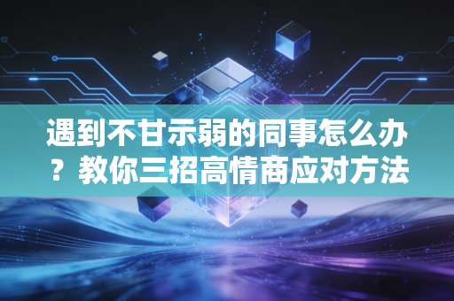 遇到不甘示弱的同事怎么办？教你三招高情商应对方法。