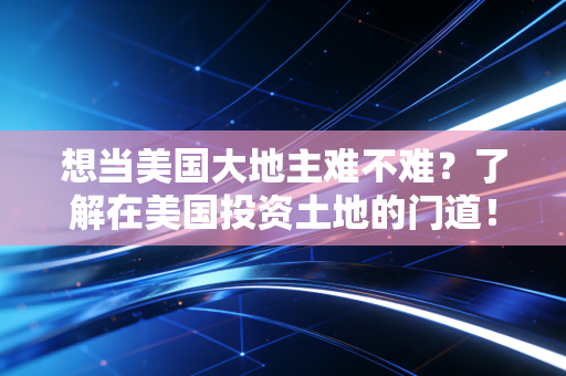 想当美国大地主难不难？了解在美国投资土地的门道！