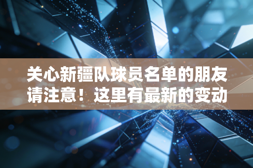 关心新疆队球员名单的朋友请注意!这里有最新的变动情况! 关心新疆队球员名单的朋友请注意!这里有最新的变动情况!