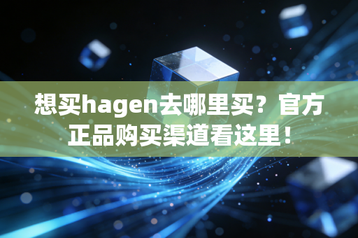 想买hagen去哪里买？官方正品购买渠道看这里！