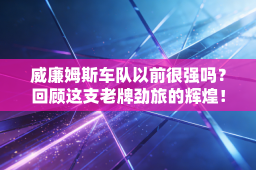 威廉姆斯车队以前很强吗？回顾这支老牌劲旅的辉煌！