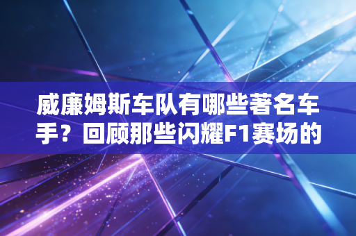 威廉姆斯车队有哪些著名车手？回顾那些闪耀F1赛场的明星！