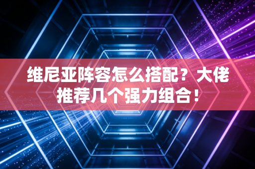 维尼亚阵容怎么搭配？大佬推荐几个强力组合！