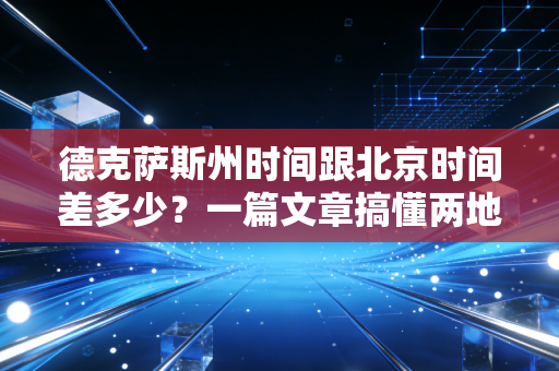 德克萨斯州时间跟北京时间差多少？一篇文章搞懂两地时差换算。