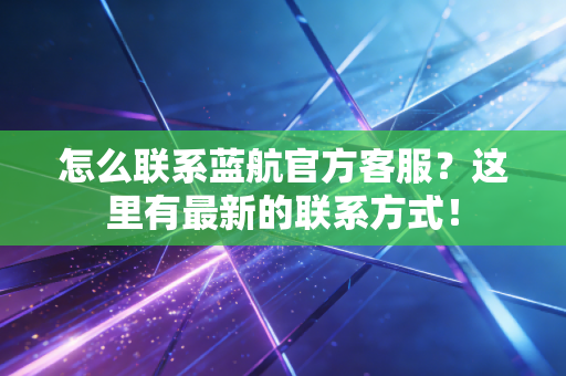 怎么联系蓝航官方客服?这里有最新的联系方式! 怎么联系蓝航官方客服?这里有最新的联系方式!