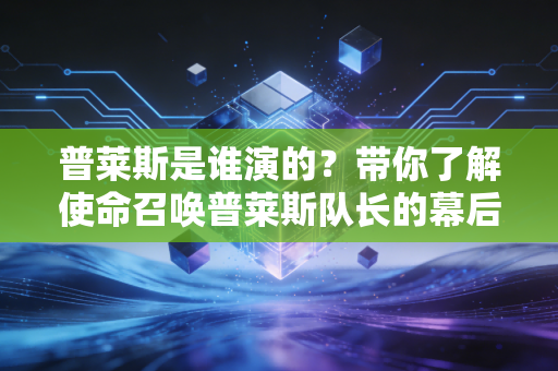 普莱斯是谁演的?带你了解使命召唤普莱斯队长的幕后故事。 普莱斯是谁演的?带你了解使命召唤普莱斯队长的幕后故事。