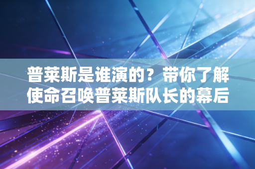 普莱斯是谁演的?带你了解使命召唤普莱斯队长的幕后故事。 普莱斯是谁演的?带你了解使命召唤普莱斯队长的幕后故事。