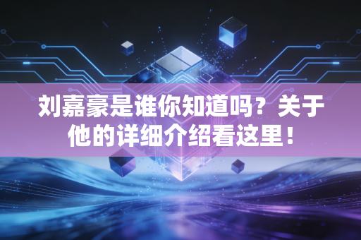 刘嘉豪是谁你知道吗？关于他的详细介绍看这里！
