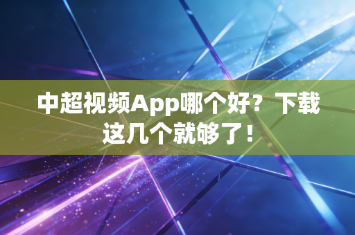 中超视频App哪个好？下载这几个就够了！