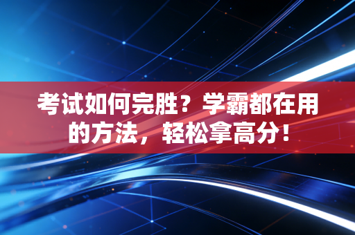 考试如何完胜?学霸都在用的方法,轻松拿高分! 考试如何完胜?学霸都在用的方法,轻松拿高分!